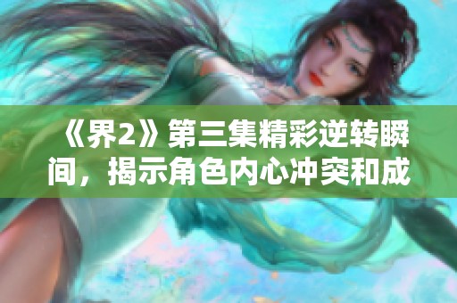 《界2》第三集精彩逆转瞬间，揭示角色内心冲突和成长