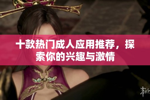 十款热门成人应用推荐，探索你的兴趣与激情