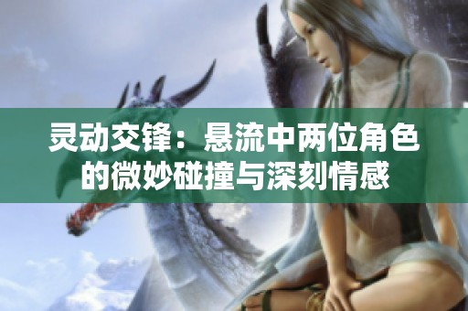 灵动交锋：悬流中两位角色的微妙碰撞与深刻情感