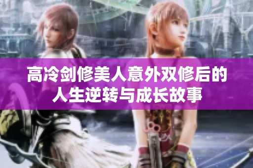 高冷剑修美人意外双修后的人生逆转与成长故事