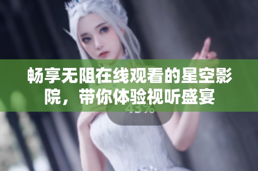 畅享无阻在线观看的星空影院，带你体验视听盛宴