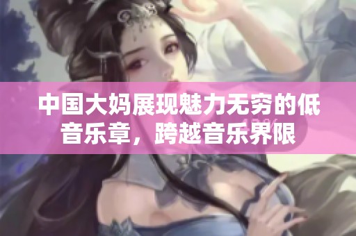 中国大妈展现魅力无穷的低音乐章，跨越音乐界限