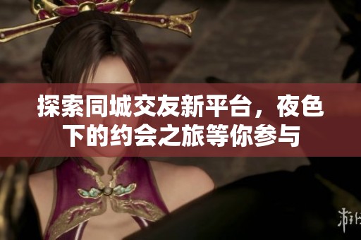 探索同城交友新平台，夜色下的约会之旅等你参与