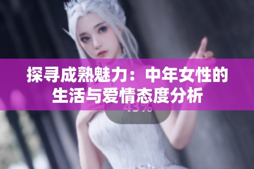 探寻成熟魅力：中年女性的生活与爱情态度分析