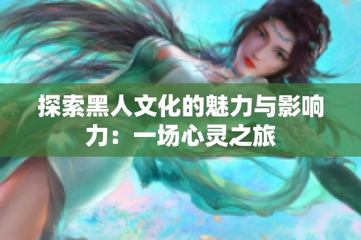 探索黑人文化的魅力与影响力：一场心灵之旅