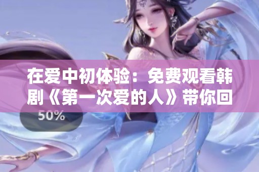 在爱中初体验：免费观看韩剧《第一次爱的人》带你回味青春