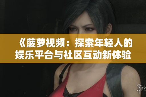 《菠萝视频：探索年轻人的娱乐平台与社区互动新体验》