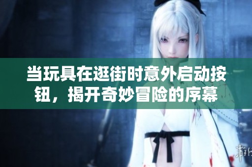 当玩具在逛街时意外启动按钮，揭开奇妙冒险的序幕