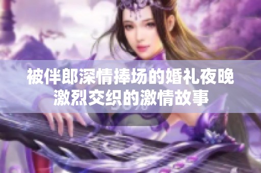 被伴郎深情捧场的婚礼夜晚激烈交织的激情故事