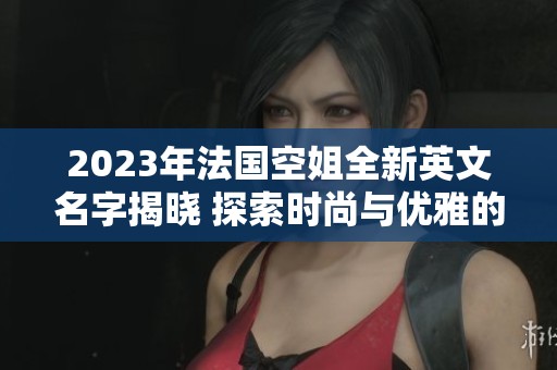 2023年法国空姐全新英文名字揭晓 探索时尚与优雅的结合