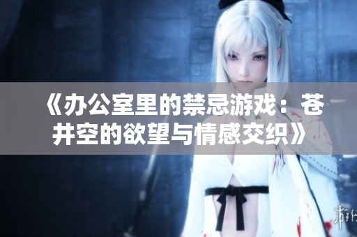 《办公室里的禁忌游戏：苍井空的欲望与情感交织》