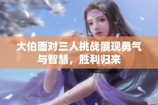 大伯面对三人挑战展现勇气与智慧，胜利归来