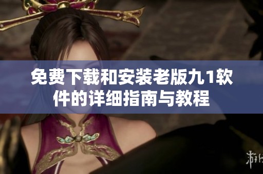 免费下载和安装老版九1软件的详细指南与教程