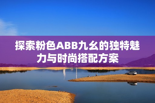 探索粉色ABB九幺的独特魅力与时尚搭配方案