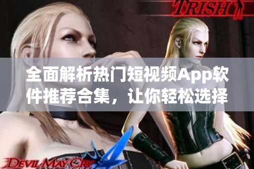 全面解析热门短视频App软件推荐合集，让你轻松选择使用