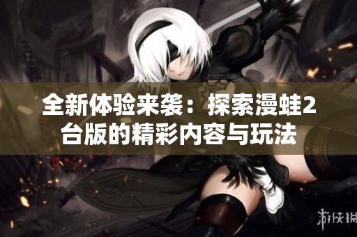 全新体验来袭：探索漫蛙2台版的精彩内容与玩法