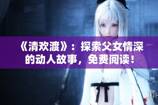 《清欢渡》：探索父女情深的动人故事，免费阅读！