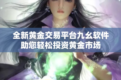 全新黄金交易平台九幺软件助您轻松投资黄金市场