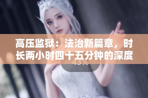 高压监狱：法治新篇章，时长两小时四十五分钟的深度探索