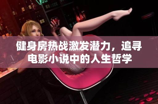 健身房热战激发潜力，追寻电影小说中的人生哲学