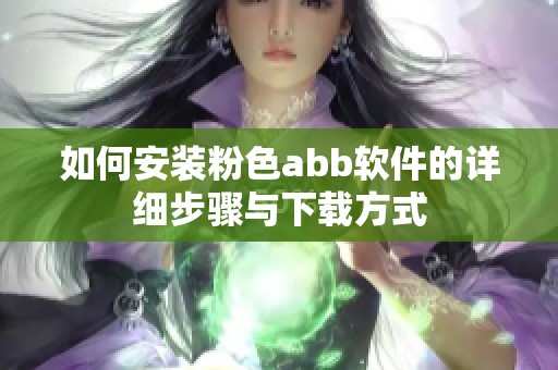如何安装粉色abb软件的详细步骤与下载方式