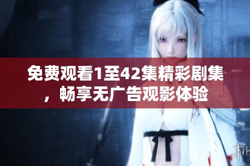 免费观看1至42集精彩剧集，畅享无广告观影体验