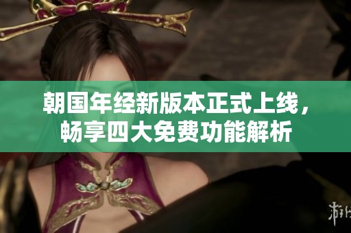 朝国年经新版本正式上线，畅享四大免费功能解析