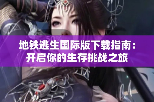 地铁逃生国际版下载指南：开启你的生存挑战之旅
