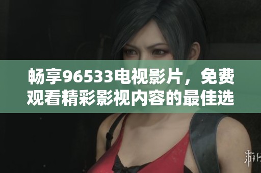 畅享96533电视影片，免费观看精彩影视内容的最佳选择