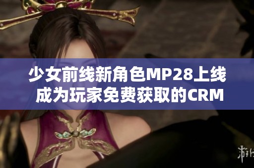 少女前线新角色MP28上线 成为玩家免费获取的CRM助力器