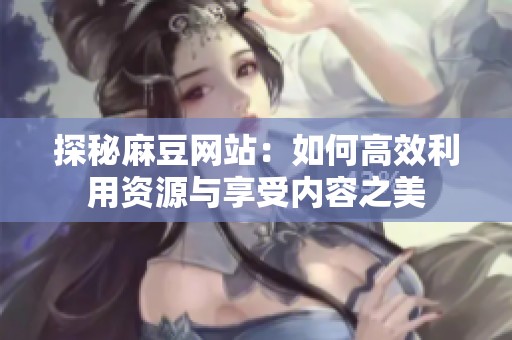 探秘麻豆网站：如何高效利用资源与享受内容之美