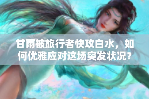 甘雨被旅行者快攻白水，如何优雅应对这场突发状况？