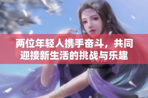 两位年轻人携手奋斗，共同迎接新生活的挑战与乐趣