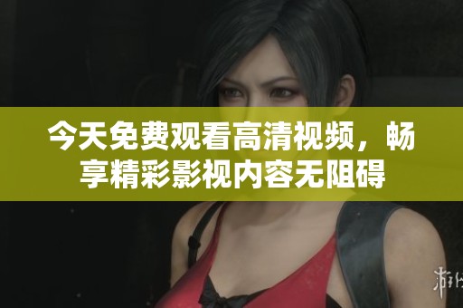 今天免费观看高清视频，畅享精彩影视内容无阻碍