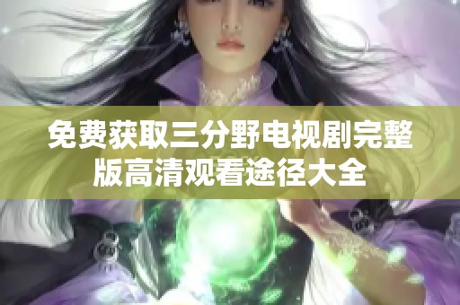 免费获取三分野电视剧完整版高清观看途径大全