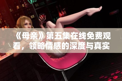 《母亲》第五集在线免费观看，领略情感的深度与真实