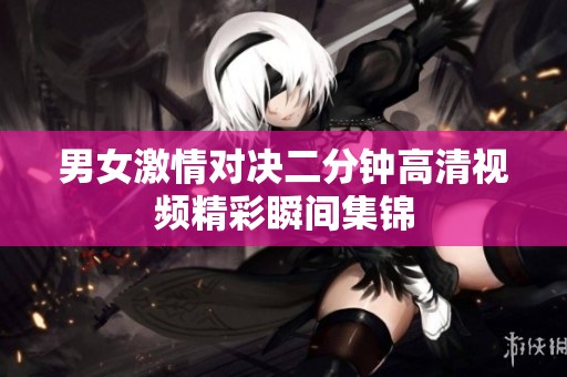 男女激情对决二分钟高清视频精彩瞬间集锦
