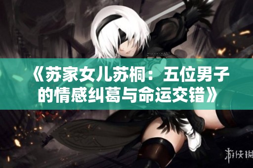 《苏家女儿苏桐：五位男子的情感纠葛与命运交错》
