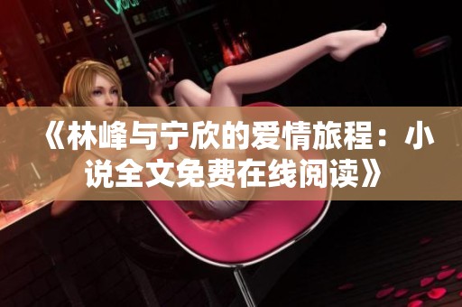 《林峰与宁欣的爱情旅程：小说全文免费在线阅读》