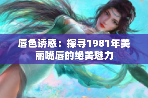 唇色诱惑：探寻1981年美丽嘴唇的绝美魅力