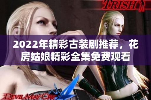 2022年精彩古装剧推荐，花房姑娘精彩全集免费观看
