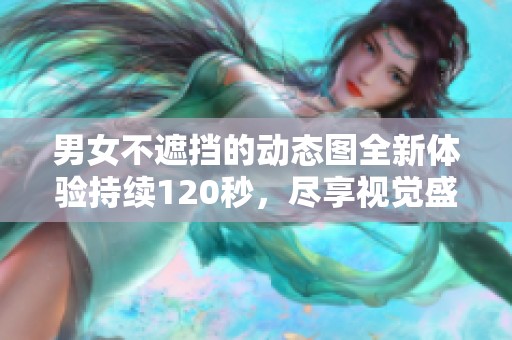 男女不遮挡的动态图全新体验持续120秒，尽享视觉盛宴