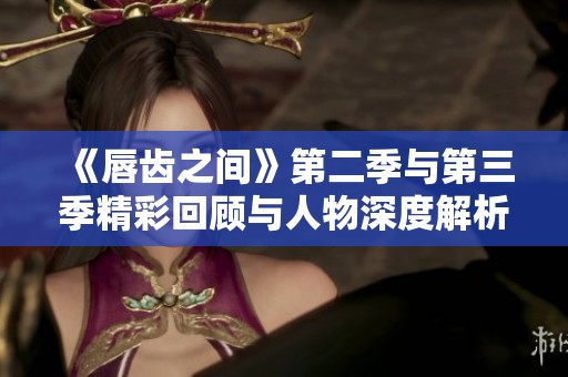 《唇齿之间》第二季与第三季精彩回顾与人物深度解析