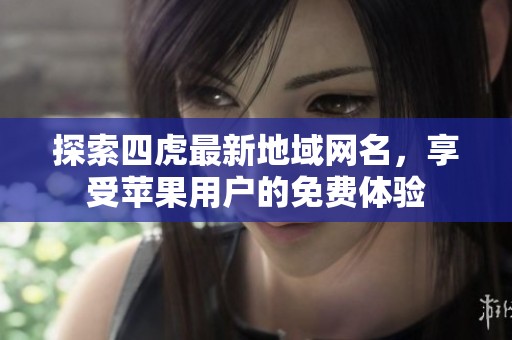探索四虎最新地域网名，享受苹果用户的免费体验