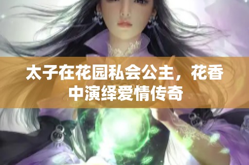 太子在花园私会公主，花香中演绎爱情传奇