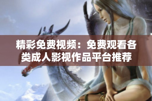 精彩免费视频：免费观看各类成人影视作品平台推荐