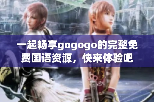 一起畅享gogogo的完整免费国语资源，快来体验吧
