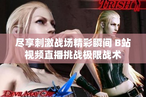 尽享刺激战场精彩瞬间 B站视频直播挑战极限战术