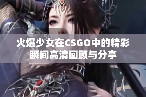 火爆少女在CSGO中的精彩瞬间高清回顾与分享
