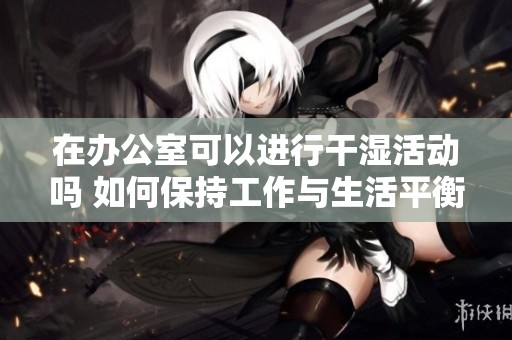 在办公室可以进行干湿活动吗 如何保持工作与生活平衡